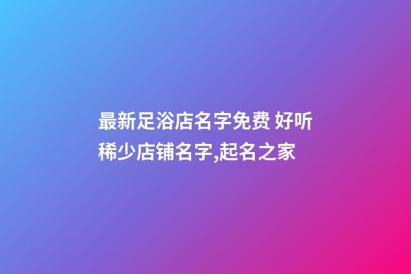 最新足浴店名字免费 好听稀少店铺名字,起名之家-第1张-店铺起名-玄机派